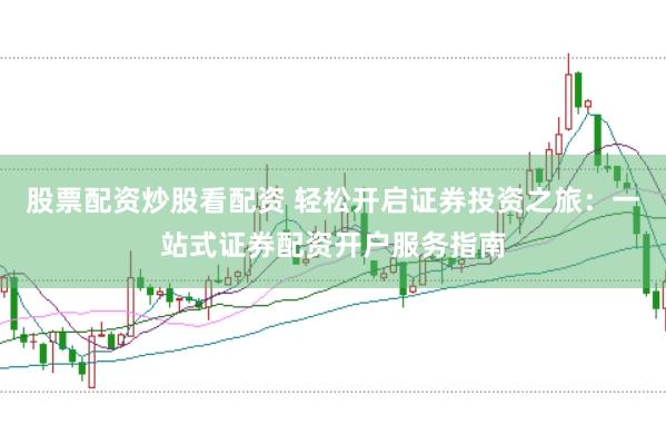 股票配资炒股看配资 轻松开启证券投资之旅：一站式证券配资开户服务指南