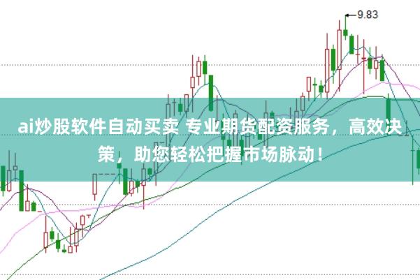 ai炒股软件自动买卖 专业期货配资服务，高效决策，助您轻松把握市场脉动！