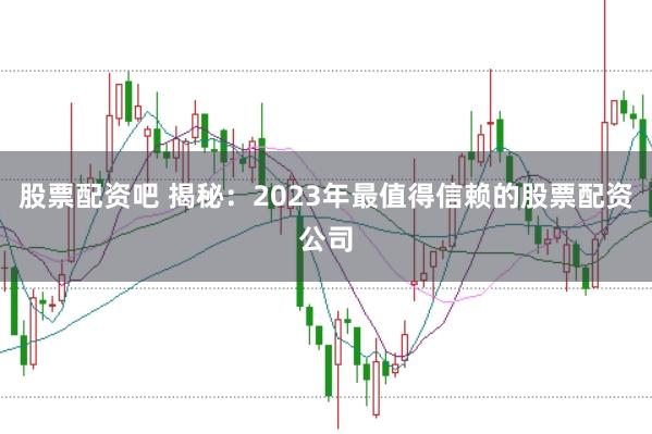 股票配资吧 揭秘：2023年最值得信赖的股票配资公司