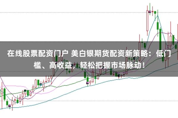 在线股票配资门户 美白银期货配资新策略：低门槛、高收益，轻松把握市场脉动！