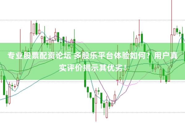 专业股票配资论坛 多股乐平台体验如何？用户真实评价揭示其优劣！