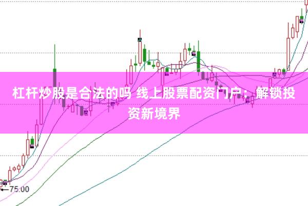 杠杆炒股是合法的吗 线上股票配资门户：解锁投资新境界