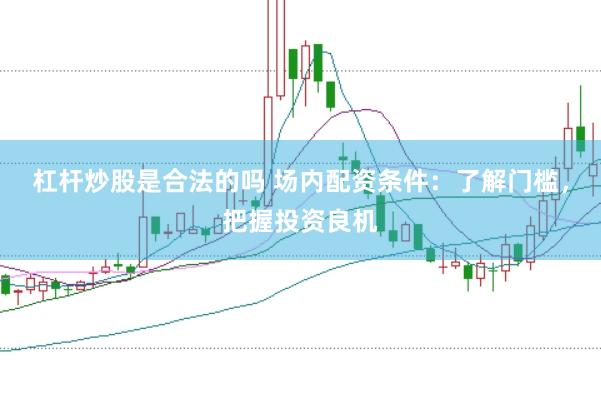 杠杆炒股是合法的吗 场内配资条件：了解门槛，把握投资良机