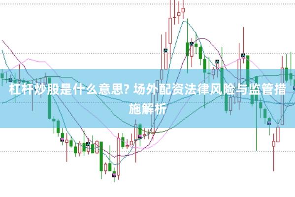 杠杆炒股是什么意思? 场外配资法律风险与监管措施解析