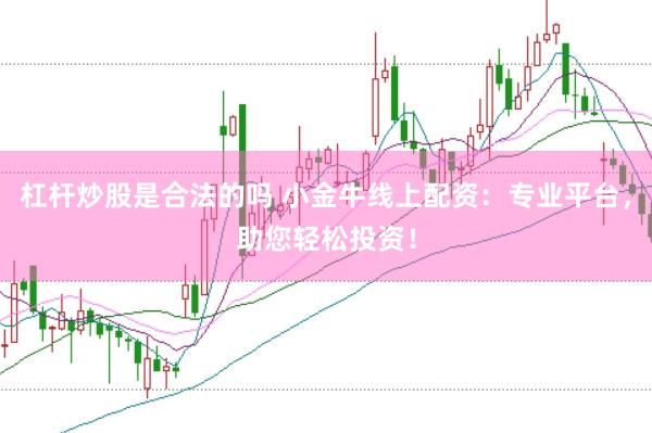 杠杆炒股是合法的吗 小金牛线上配资：专业平台，助您轻松投资！