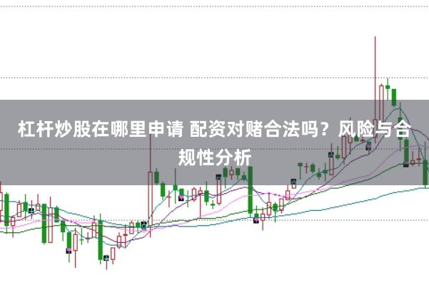 杠杆炒股在哪里申请 配资对赌合法吗？风险与合规性分析