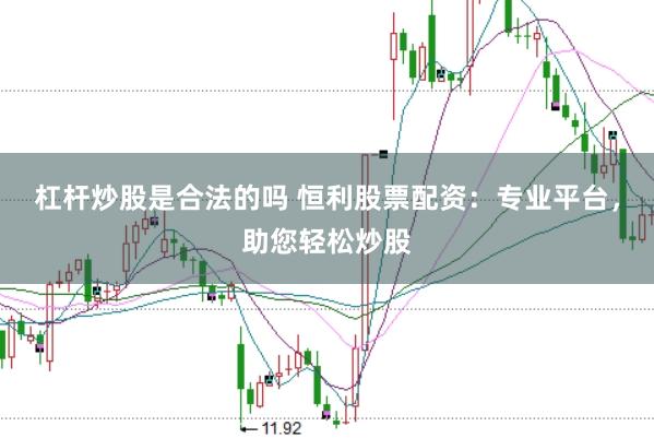 杠杆炒股是合法的吗 恒利股票配资：专业平台，助您轻松炒股