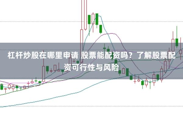 杠杆炒股在哪里申请 股票能配资吗？了解股票配资可行性与风险