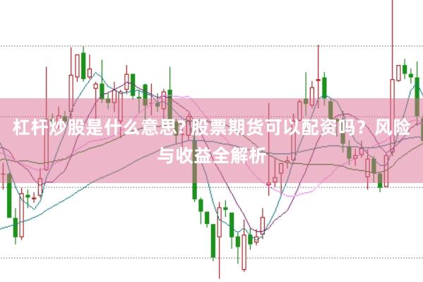 杠杆炒股是什么意思? 股票期货可以配资吗？风险与收益全解析