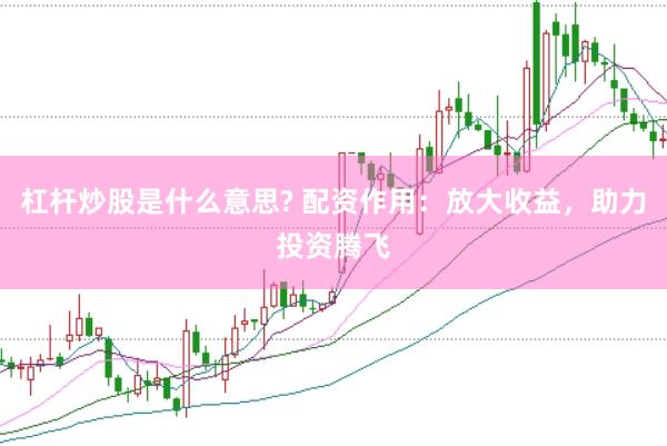 杠杆炒股是什么意思? 配资作用：放大收益，助力投资腾飞