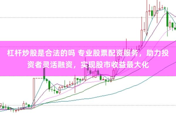 杠杆炒股是合法的吗 专业股票配资服务，助力投资者灵活融资，实现股市收益最大化