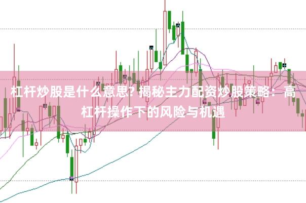 杠杆炒股是什么意思? 揭秘主力配资炒股策略：高杠杆操作下的风险与机遇