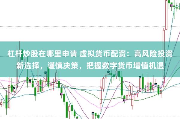 杠杆炒股在哪里申请 虚拟货币配资：高风险投资新选择，谨慎决策，把握数字货币增值机遇