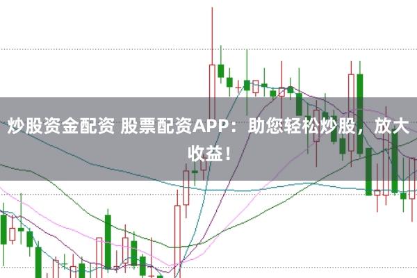 炒股资金配资 股票配资APP：助您轻松炒股，放大收益！