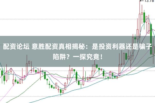 配资论坛 意胜配资真相揭秘：是投资利器还是骗子陷阱？一探究竟！