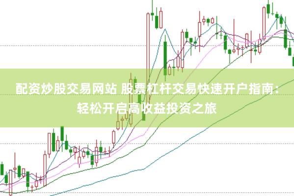 配资炒股交易网站 股票杠杆交易快速开户指南：轻松开启高收益投资之旅