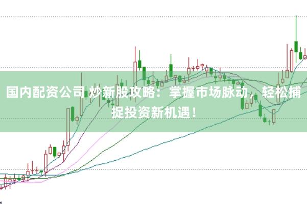 国内配资公司 炒新股攻略：掌握市场脉动，轻松捕捉投资新机遇！
