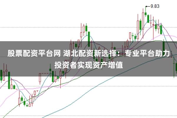 股票配资平台网 湖北配资新选择：专业平台助力投资者实现资产增值