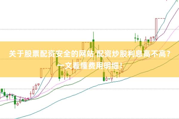 关于股票配资安全的网站 配资炒股利息高不高？一文看懂费用明细！