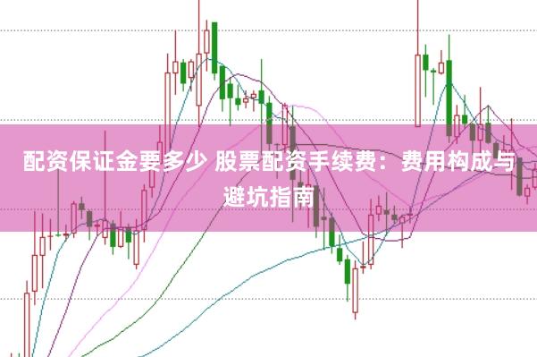 配资保证金要多少 股票配资手续费：费用构成与避坑指南
