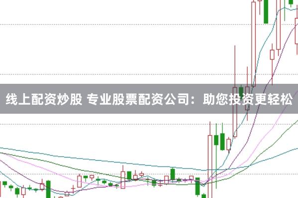 线上配资炒股 专业股票配资公司：助您投资更轻松