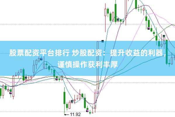 股票配资平台排行 炒股配资：提升收益的利器，谨慎操作获利丰厚