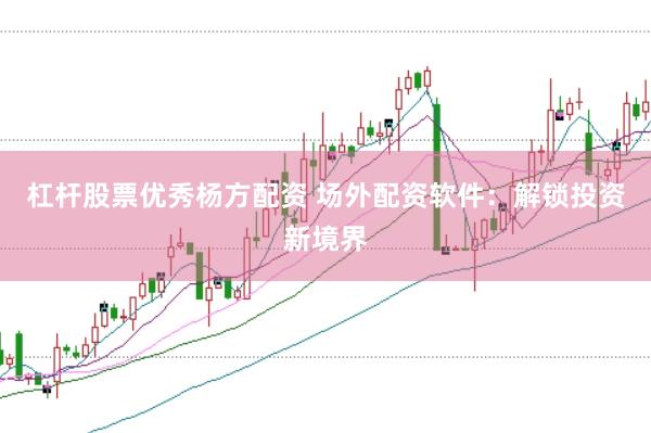 杠杆股票优秀杨方配资 场外配资软件：解锁投资新境界