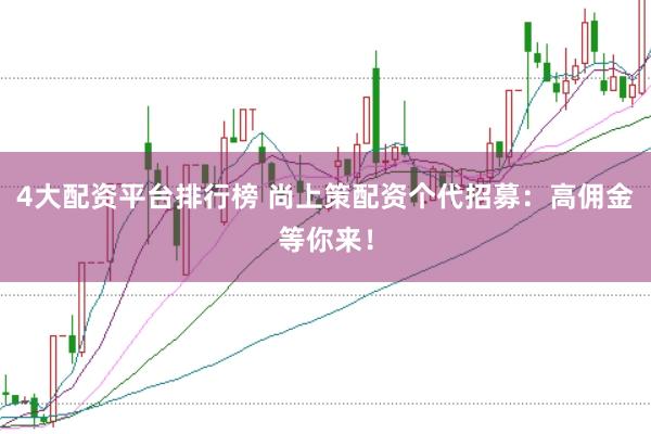 4大配资平台排行榜 尚上策配资个代招募：高佣金等你来！