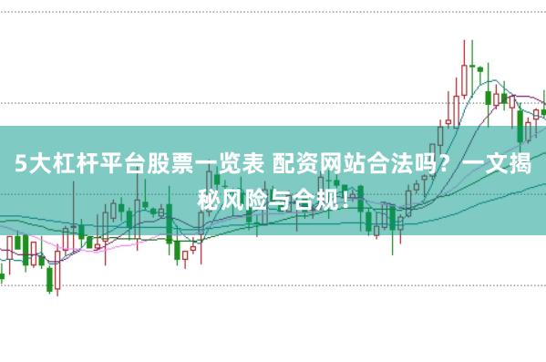 5大杠杆平台股票一览表 配资网站合法吗？一文揭秘风险与合规！