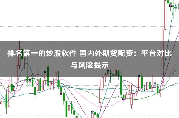 排名第一的炒股软件 国内外期货配资：平台对比与风险提示