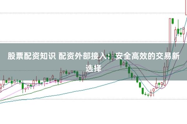 股票配资知识 配资外部接入：安全高效的交易新选择