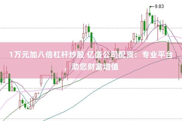 1万元加八倍杠杆炒股 亿盛公司配资：专业平台，助您财富增值