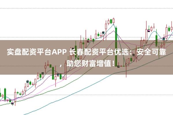 实盘配资平台APP 长春配资平台优选：安全可靠，助您财富增值！