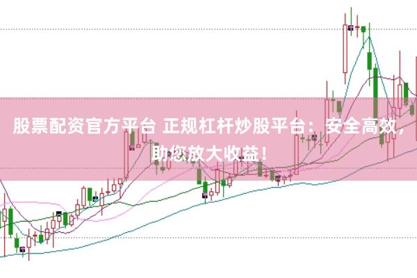 股票配资官方平台 正规杠杆炒股平台：安全高效，助您放大收益！