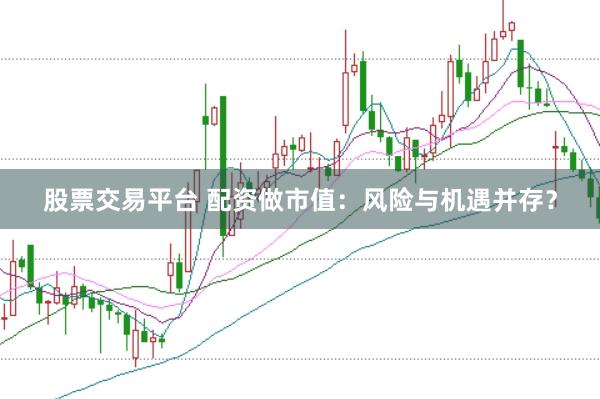 股票交易平台 配资做市值：风险与机遇并存？