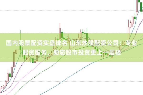 国内股票配资实盘排名 山东炒股配资公司：专业配资服务，助您股市投资更上一层楼