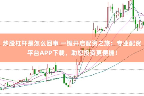 炒股杠杆是怎么回事 一键开启配资之旅：专业配资平台APP下载，助您投资更便捷！