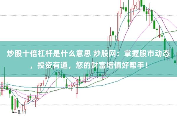 炒股十倍杠杆是什么意思 炒股网：掌握股市动态，投资有道，您的财富增值好帮手！