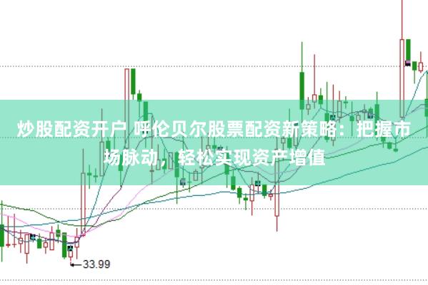 炒股配资开户 呼伦贝尔股票配资新策略：把握市场脉动，轻松实现资产增值