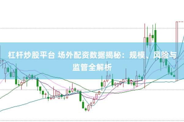 杠杆炒股平台 场外配资数据揭秘：规模、风险与监管全解析