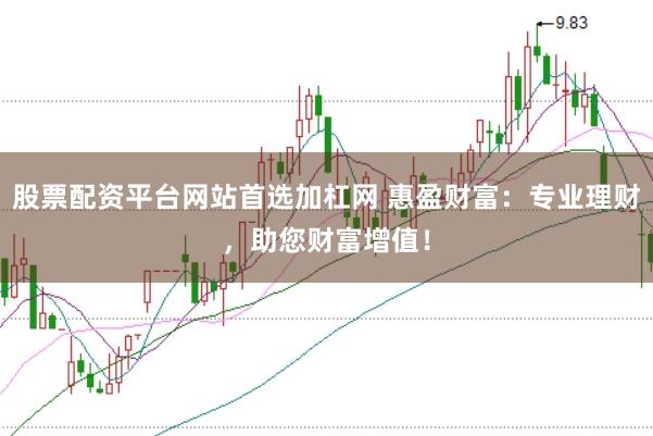 股票配资平台网站首选加杠网 惠盈财富：专业理财，助您财富增值！