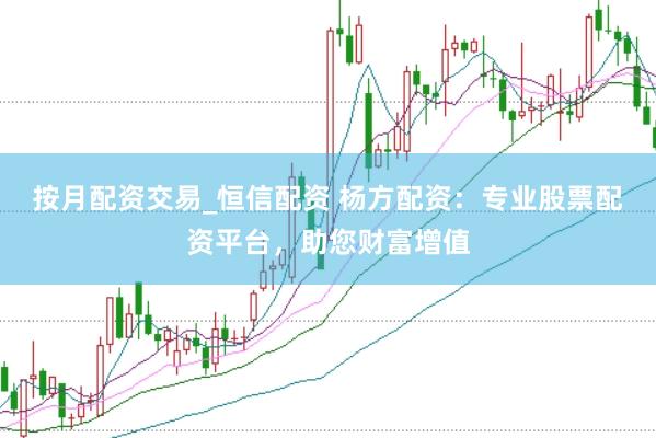按月配资交易_恒信配资 杨方配资：专业股票配资平台，助您财富增值