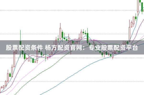 股票配资条件 杨方配资官网：专业股票配资平台