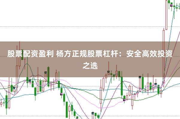 股票配资盈利 杨方正规股票杠杆：安全高效投资之选
