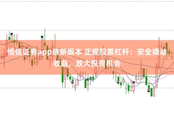 恒信证券app最新版本 正规股票杠杆：安全撬动收益，放大投资机会