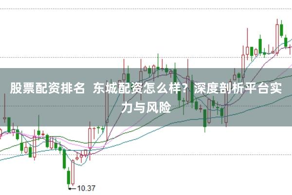 股票配资排名  东城配资怎么样？深度剖析平台实力与风险