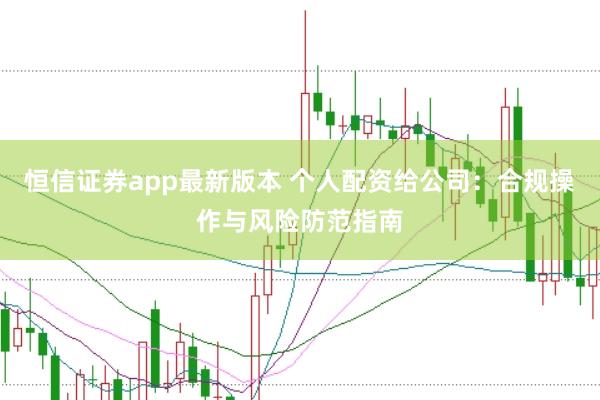 恒信证券app最新版本 个人配资给公司：合规操作与风险防范指南