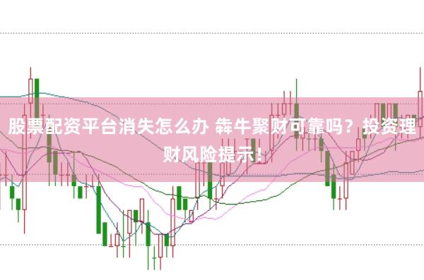 股票配资平台消失怎么办 犇牛聚财可靠吗？投资理财风险提示！