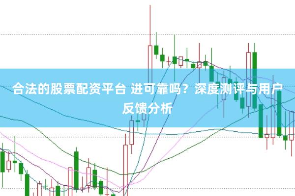 合法的股票配资平台 进可靠吗？深度测评与用户反馈分析