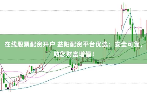 在线股票配资开户 益阳配资平台优选：安全可靠，助您财富增值！